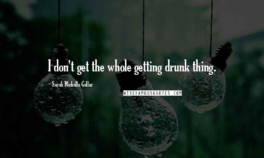 Sarah Michelle Gellar Quotes: I don't get the whole getting drunk thing.