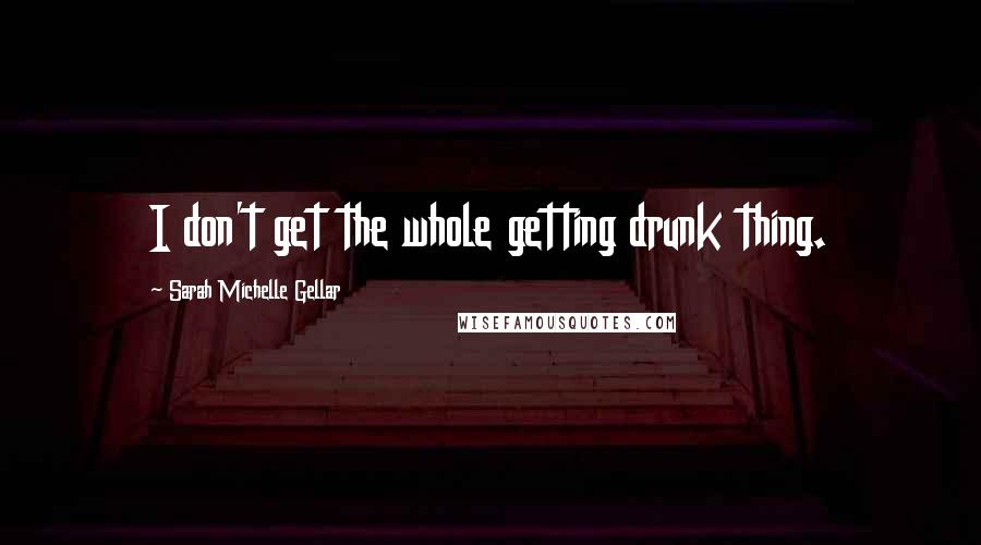 Sarah Michelle Gellar Quotes: I don't get the whole getting drunk thing.