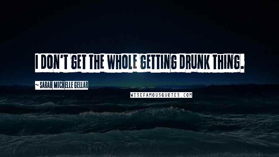 Sarah Michelle Gellar Quotes: I don't get the whole getting drunk thing.