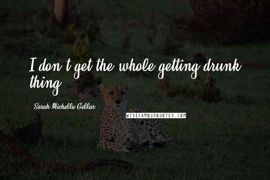 Sarah Michelle Gellar Quotes: I don't get the whole getting drunk thing.