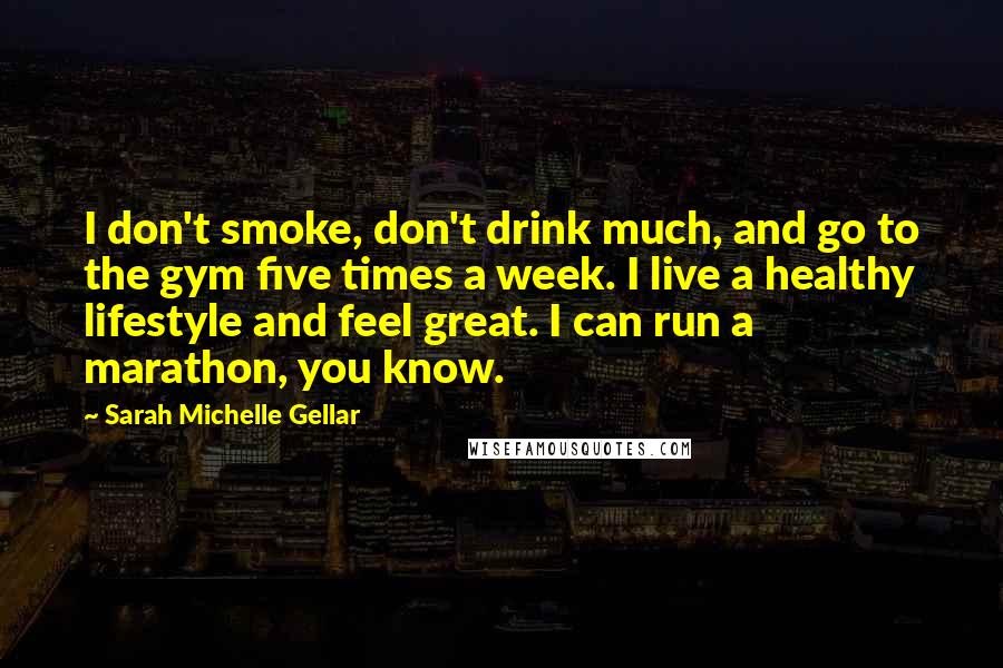 Sarah Michelle Gellar Quotes: I don't smoke, don't drink much, and go to the gym five times a week. I live a healthy lifestyle and feel great. I can run a marathon, you know.