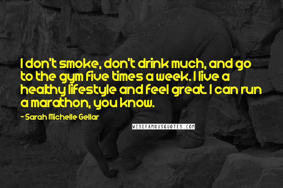Sarah Michelle Gellar Quotes: I don't smoke, don't drink much, and go to the gym five times a week. I live a healthy lifestyle and feel great. I can run a marathon, you know.