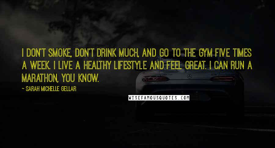 Sarah Michelle Gellar Quotes: I don't smoke, don't drink much, and go to the gym five times a week. I live a healthy lifestyle and feel great. I can run a marathon, you know.