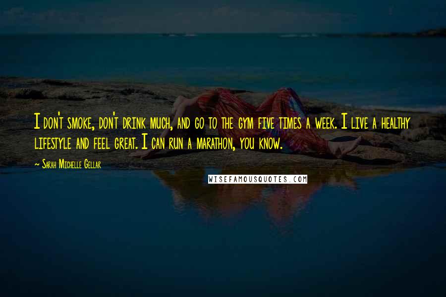 Sarah Michelle Gellar Quotes: I don't smoke, don't drink much, and go to the gym five times a week. I live a healthy lifestyle and feel great. I can run a marathon, you know.
