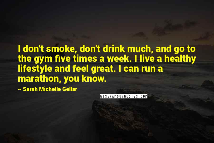 Sarah Michelle Gellar Quotes: I don't smoke, don't drink much, and go to the gym five times a week. I live a healthy lifestyle and feel great. I can run a marathon, you know.