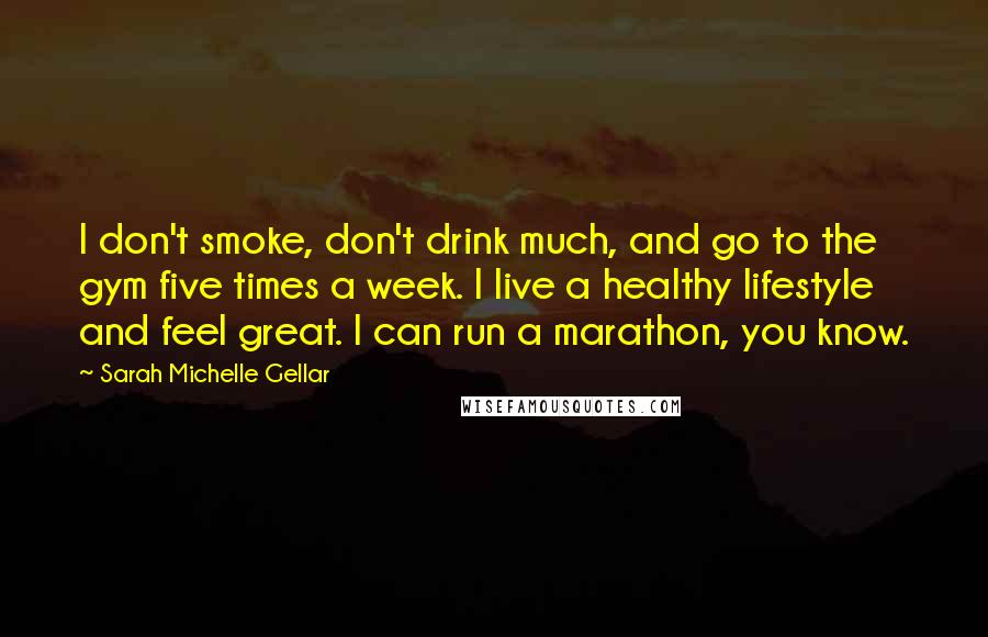 Sarah Michelle Gellar Quotes: I don't smoke, don't drink much, and go to the gym five times a week. I live a healthy lifestyle and feel great. I can run a marathon, you know.