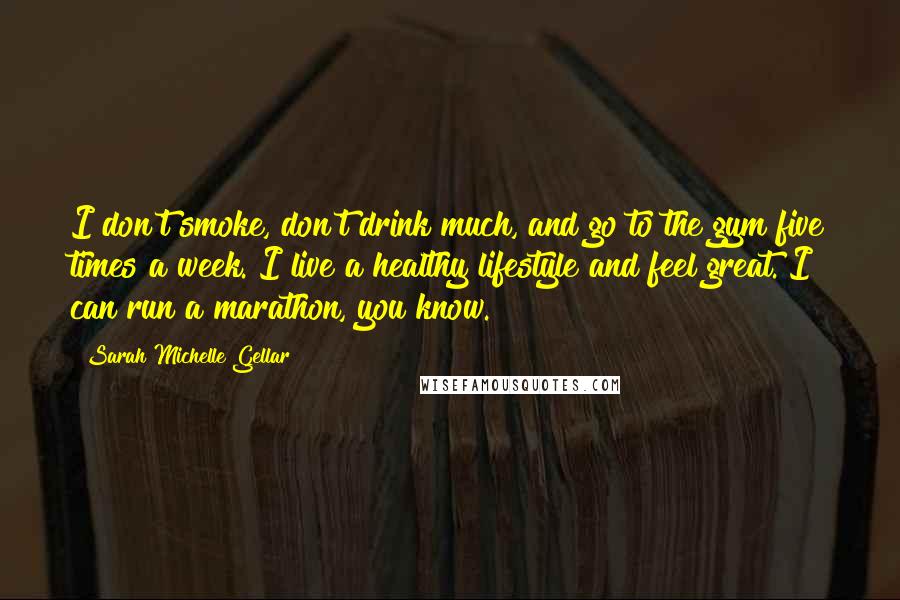 Sarah Michelle Gellar Quotes: I don't smoke, don't drink much, and go to the gym five times a week. I live a healthy lifestyle and feel great. I can run a marathon, you know.