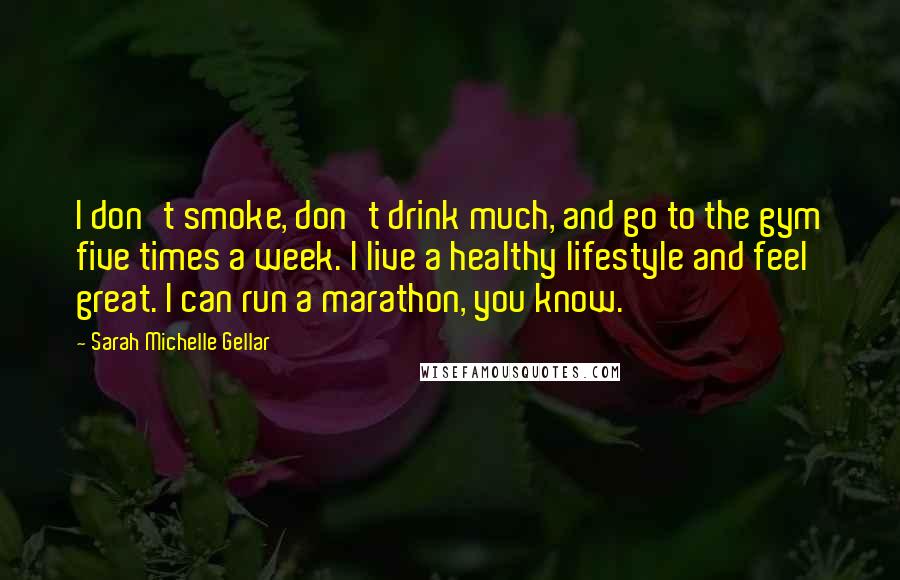 Sarah Michelle Gellar Quotes: I don't smoke, don't drink much, and go to the gym five times a week. I live a healthy lifestyle and feel great. I can run a marathon, you know.