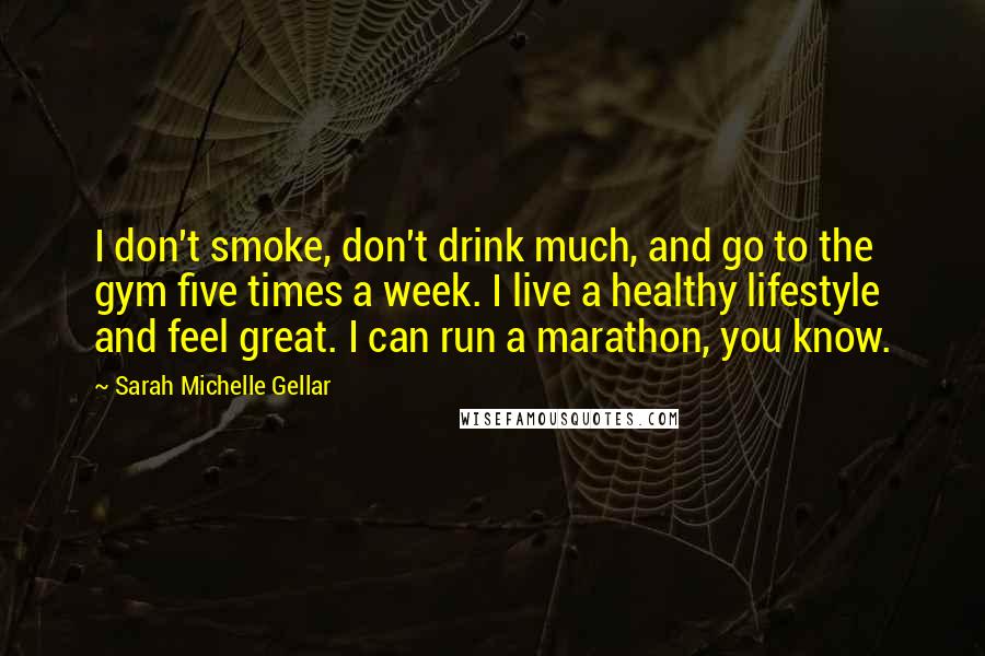 Sarah Michelle Gellar Quotes: I don't smoke, don't drink much, and go to the gym five times a week. I live a healthy lifestyle and feel great. I can run a marathon, you know.