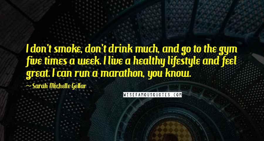 Sarah Michelle Gellar Quotes: I don't smoke, don't drink much, and go to the gym five times a week. I live a healthy lifestyle and feel great. I can run a marathon, you know.