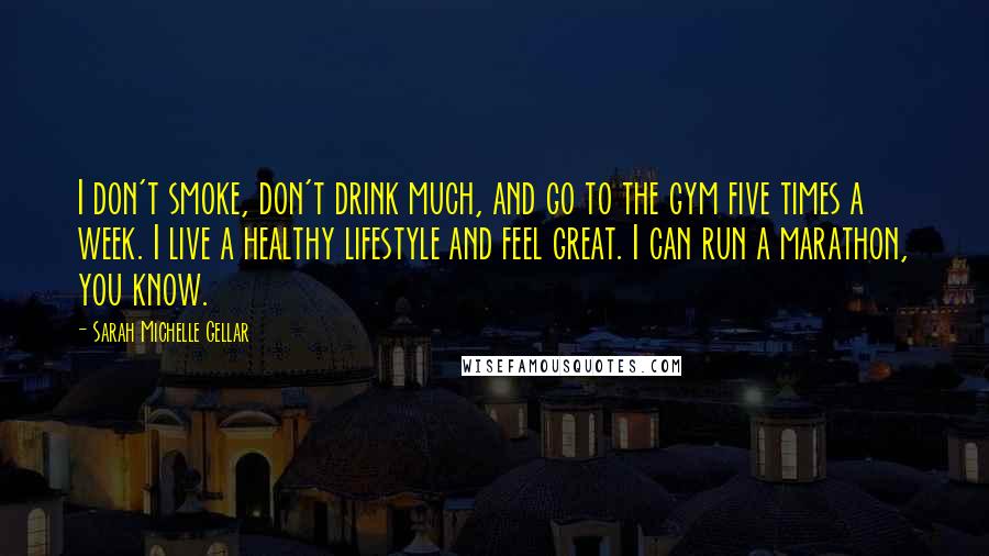 Sarah Michelle Gellar Quotes: I don't smoke, don't drink much, and go to the gym five times a week. I live a healthy lifestyle and feel great. I can run a marathon, you know.