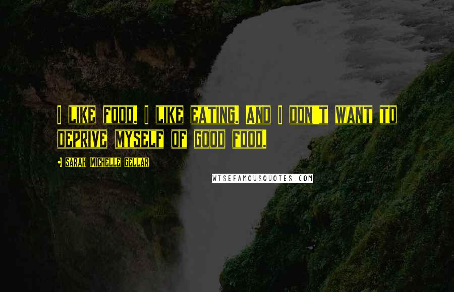 Sarah Michelle Gellar Quotes: I like food. I like eating. And I don't want to deprive myself of good food.