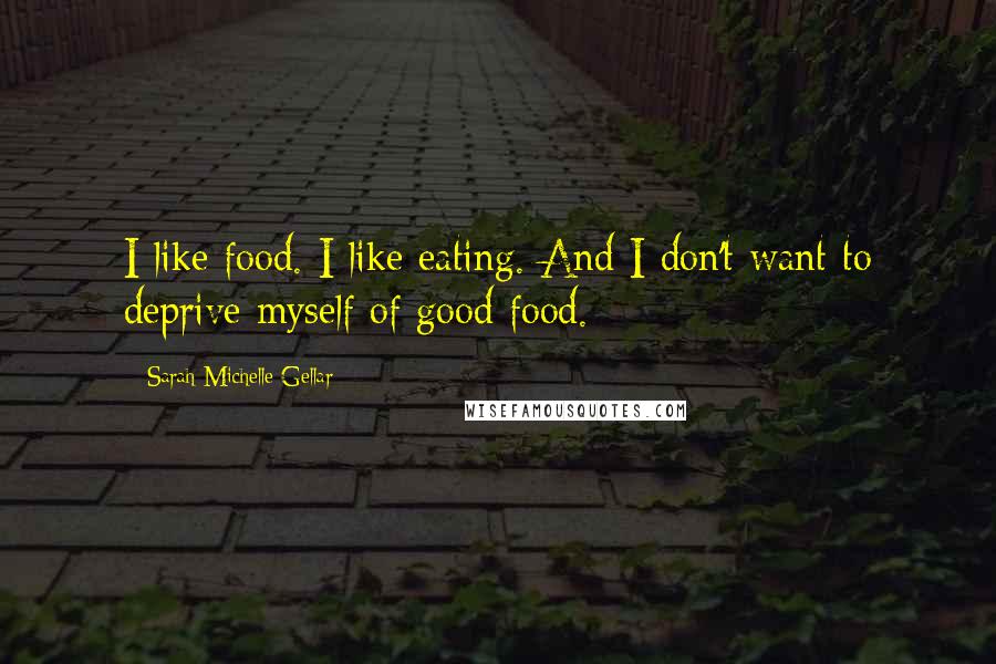 Sarah Michelle Gellar Quotes: I like food. I like eating. And I don't want to deprive myself of good food.