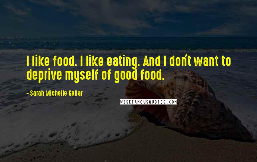 Sarah Michelle Gellar Quotes: I like food. I like eating. And I don't want to deprive myself of good food.