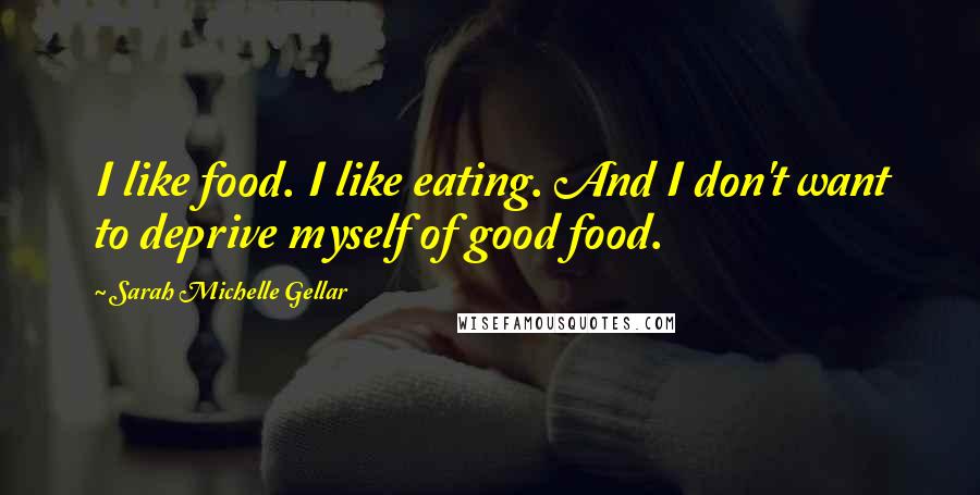 Sarah Michelle Gellar Quotes: I like food. I like eating. And I don't want to deprive myself of good food.