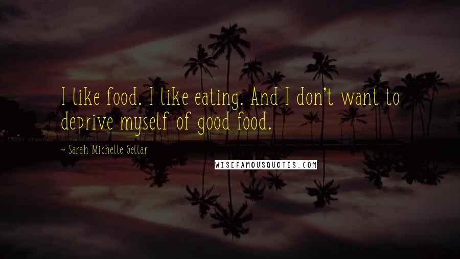 Sarah Michelle Gellar Quotes: I like food. I like eating. And I don't want to deprive myself of good food.