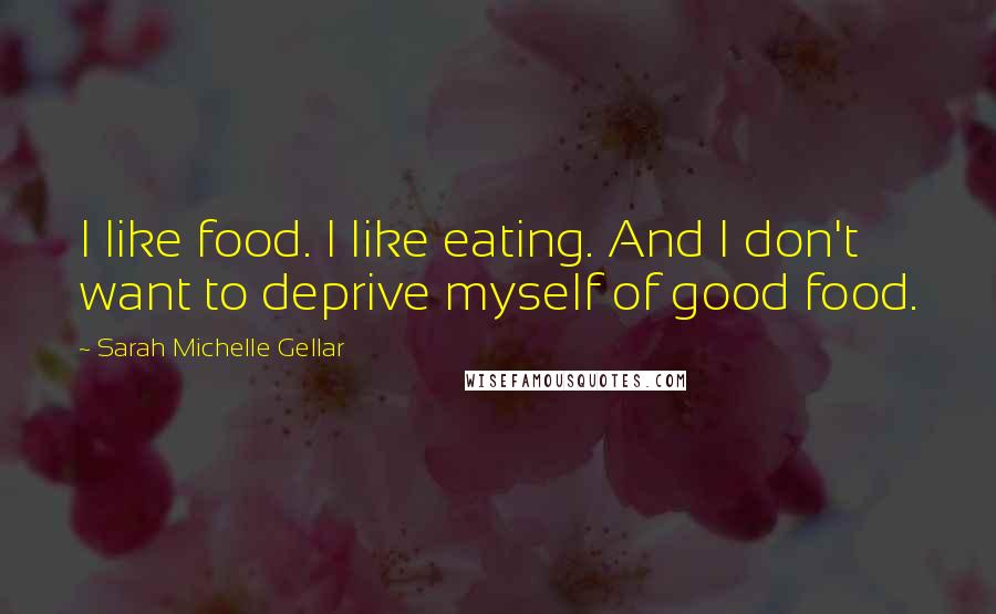 Sarah Michelle Gellar Quotes: I like food. I like eating. And I don't want to deprive myself of good food.