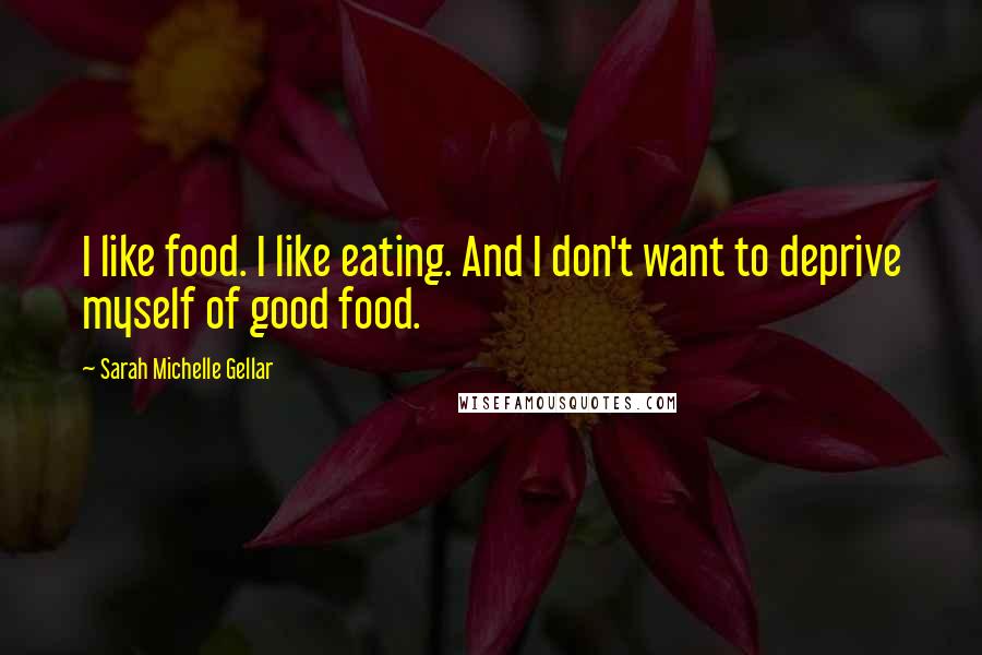 Sarah Michelle Gellar Quotes: I like food. I like eating. And I don't want to deprive myself of good food.