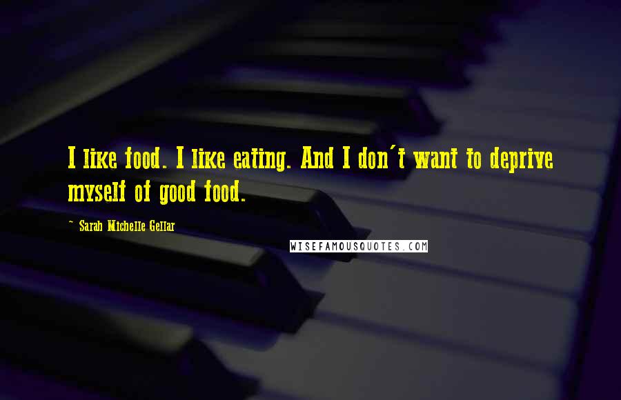 Sarah Michelle Gellar Quotes: I like food. I like eating. And I don't want to deprive myself of good food.