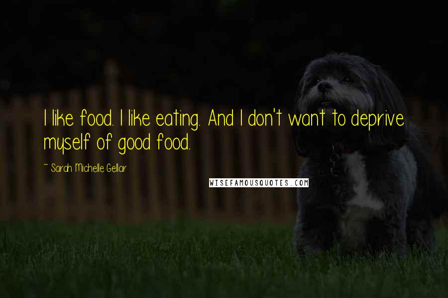 Sarah Michelle Gellar Quotes: I like food. I like eating. And I don't want to deprive myself of good food.