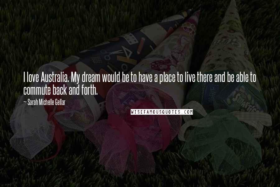 Sarah Michelle Gellar Quotes: I love Australia. My dream would be to have a place to live there and be able to commute back and forth.