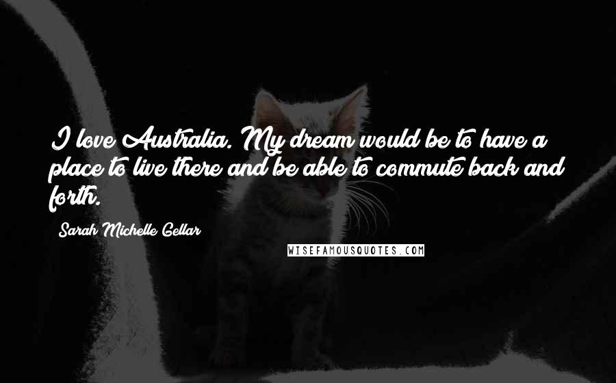 Sarah Michelle Gellar Quotes: I love Australia. My dream would be to have a place to live there and be able to commute back and forth.