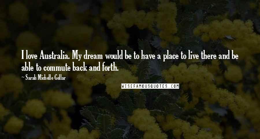 Sarah Michelle Gellar Quotes: I love Australia. My dream would be to have a place to live there and be able to commute back and forth.