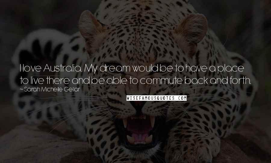 Sarah Michelle Gellar Quotes: I love Australia. My dream would be to have a place to live there and be able to commute back and forth.