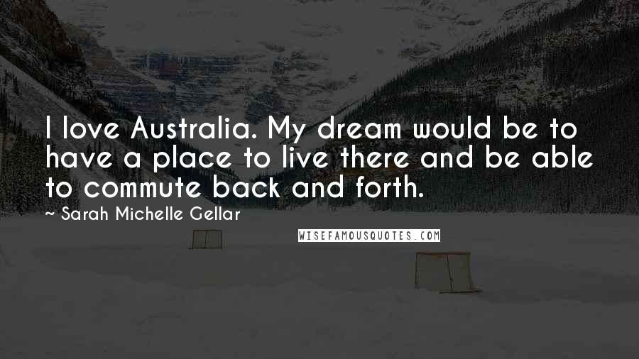 Sarah Michelle Gellar Quotes: I love Australia. My dream would be to have a place to live there and be able to commute back and forth.