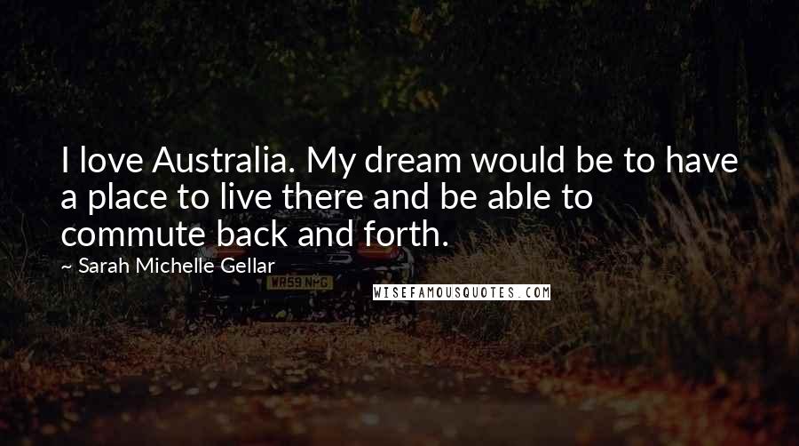 Sarah Michelle Gellar Quotes: I love Australia. My dream would be to have a place to live there and be able to commute back and forth.