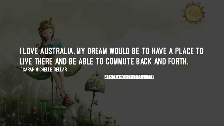 Sarah Michelle Gellar Quotes: I love Australia. My dream would be to have a place to live there and be able to commute back and forth.