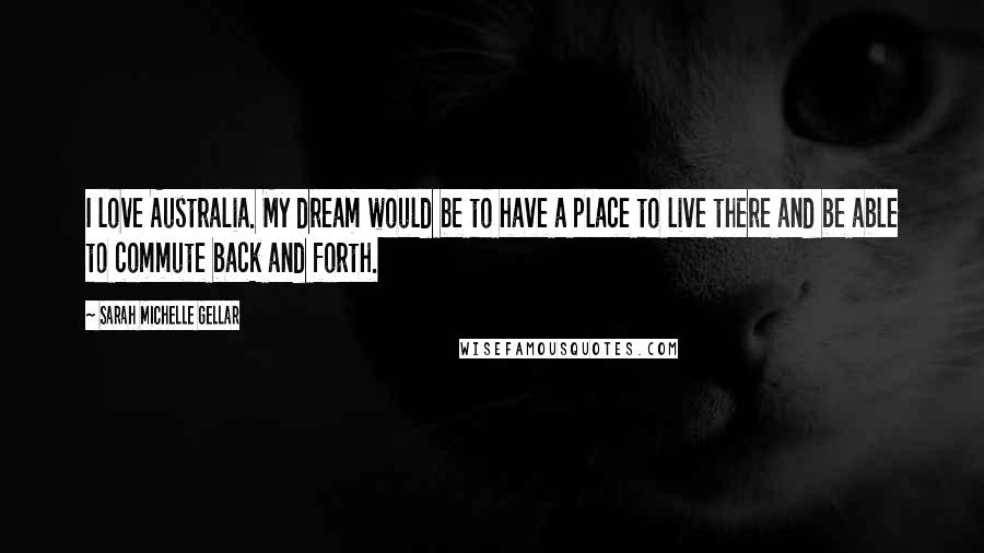 Sarah Michelle Gellar Quotes: I love Australia. My dream would be to have a place to live there and be able to commute back and forth.