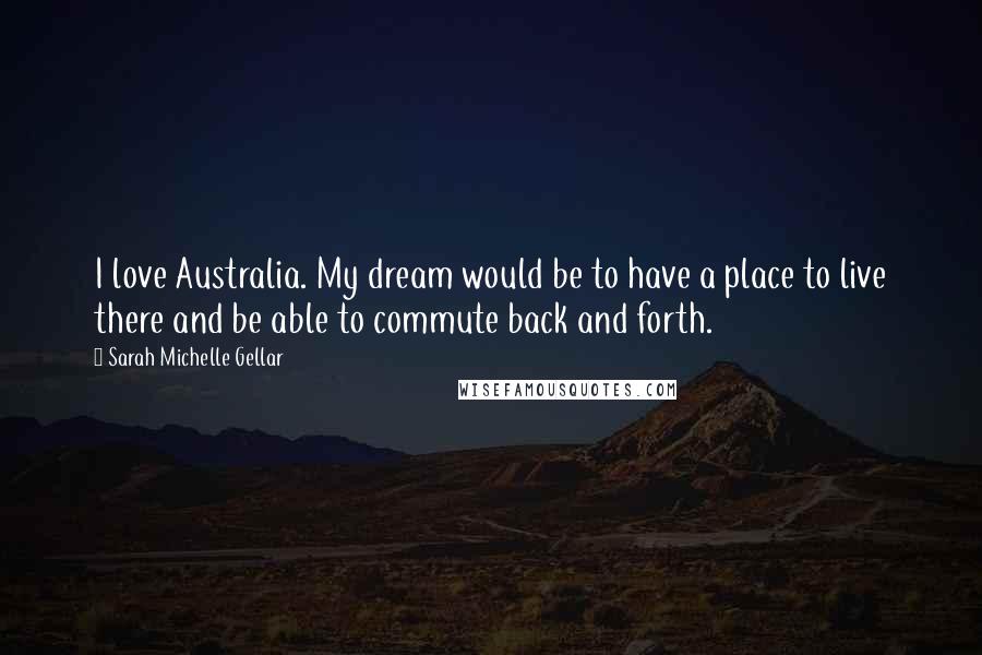 Sarah Michelle Gellar Quotes: I love Australia. My dream would be to have a place to live there and be able to commute back and forth.