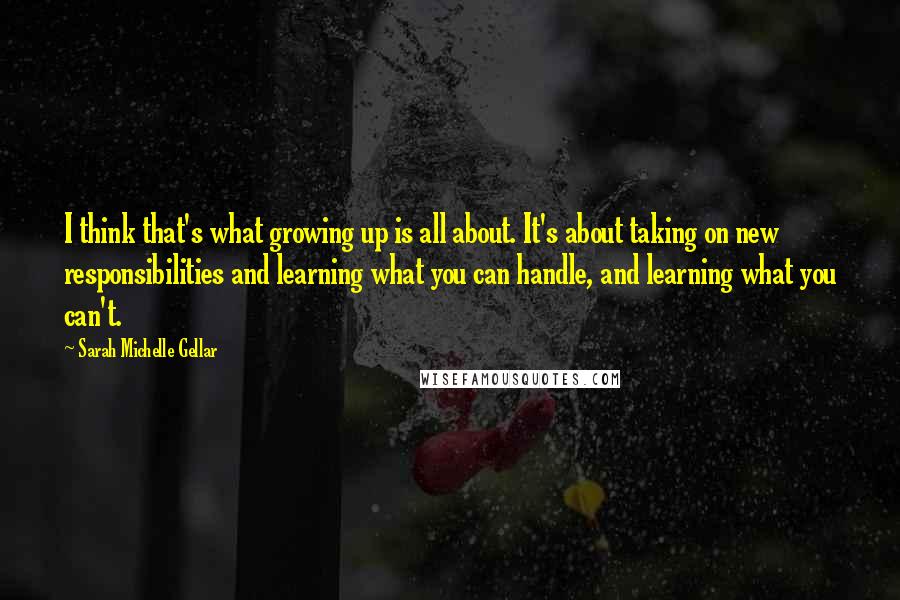 Sarah Michelle Gellar Quotes: I think that's what growing up is all about. It's about taking on new responsibilities and learning what you can handle, and learning what you can't.