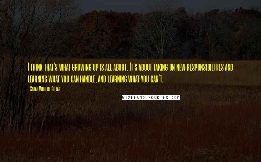 Sarah Michelle Gellar Quotes: I think that's what growing up is all about. It's about taking on new responsibilities and learning what you can handle, and learning what you can't.