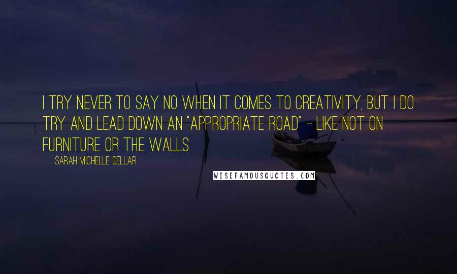 Sarah Michelle Gellar Quotes: I try never to say no when it comes to creativity, but I do try and lead down an "appropriate road" - like not on furniture or the walls.