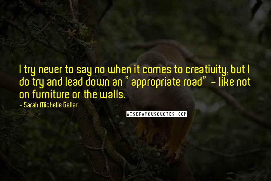 Sarah Michelle Gellar Quotes: I try never to say no when it comes to creativity, but I do try and lead down an "appropriate road" - like not on furniture or the walls.