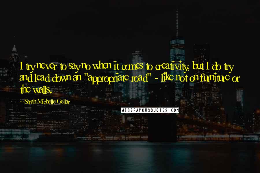 Sarah Michelle Gellar Quotes: I try never to say no when it comes to creativity, but I do try and lead down an "appropriate road" - like not on furniture or the walls.