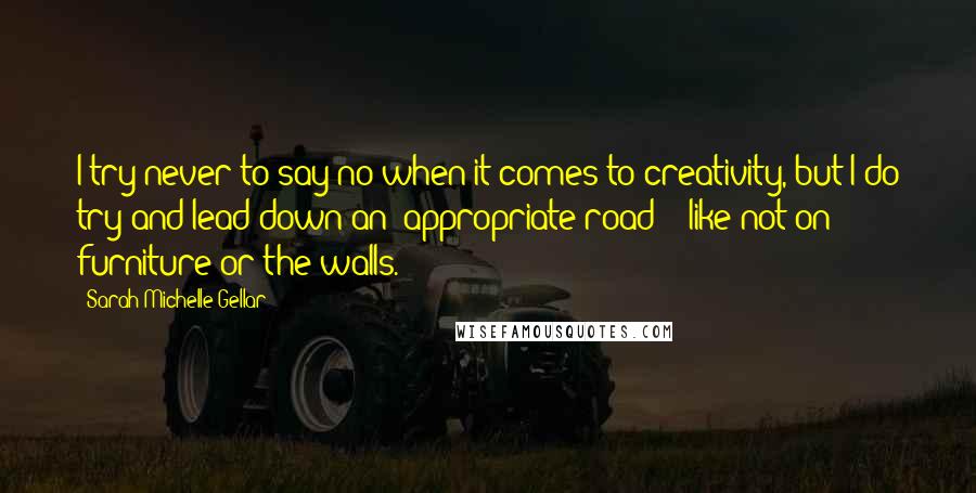 Sarah Michelle Gellar Quotes: I try never to say no when it comes to creativity, but I do try and lead down an "appropriate road" - like not on furniture or the walls.