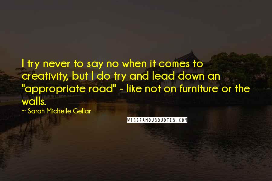 Sarah Michelle Gellar Quotes: I try never to say no when it comes to creativity, but I do try and lead down an "appropriate road" - like not on furniture or the walls.