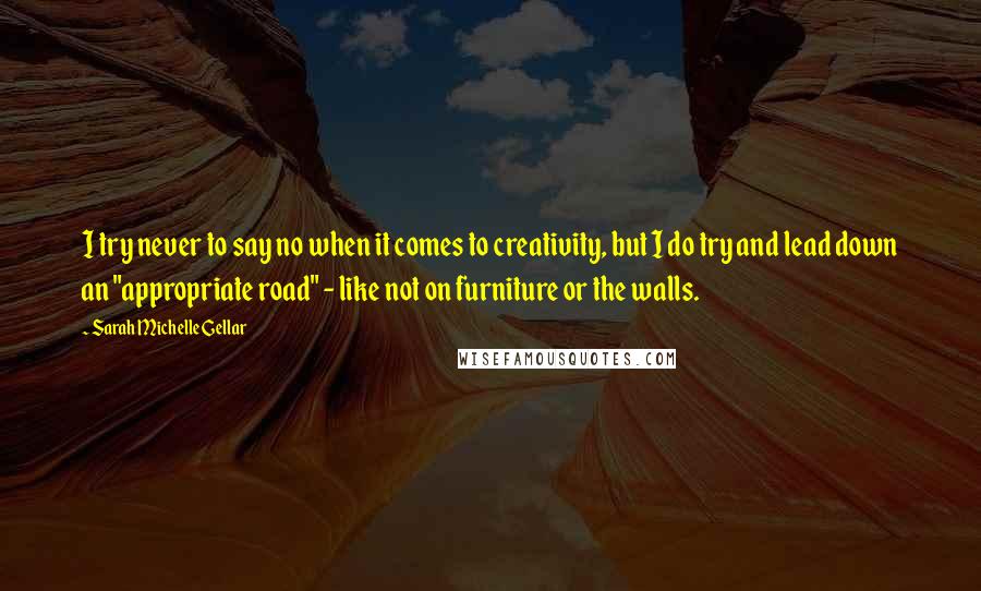 Sarah Michelle Gellar Quotes: I try never to say no when it comes to creativity, but I do try and lead down an "appropriate road" - like not on furniture or the walls.