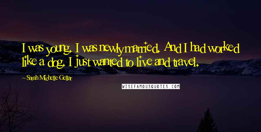 Sarah Michelle Gellar Quotes: I was young. I was newly married. And I had worked like a dog. I just wanted to live and travel.