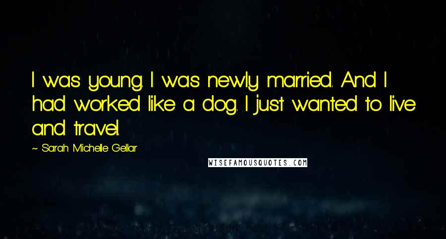 Sarah Michelle Gellar Quotes: I was young. I was newly married. And I had worked like a dog. I just wanted to live and travel.