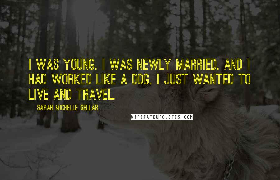 Sarah Michelle Gellar Quotes: I was young. I was newly married. And I had worked like a dog. I just wanted to live and travel.