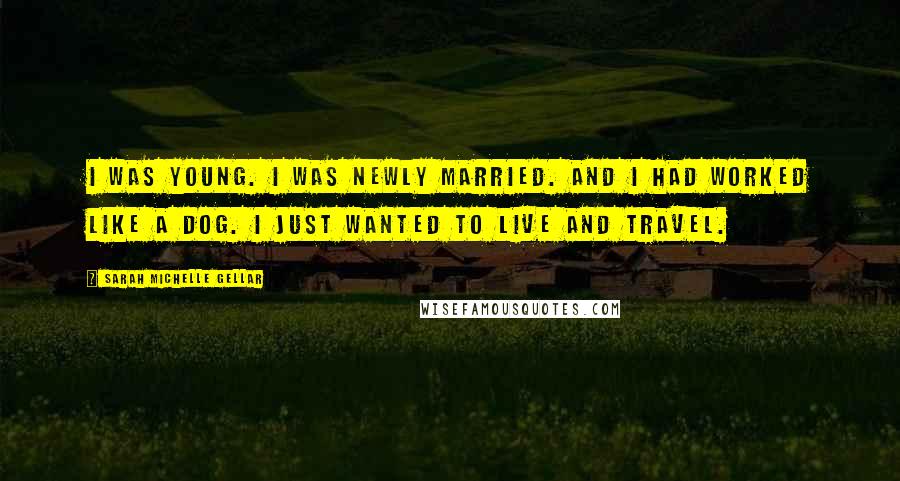 Sarah Michelle Gellar Quotes: I was young. I was newly married. And I had worked like a dog. I just wanted to live and travel.