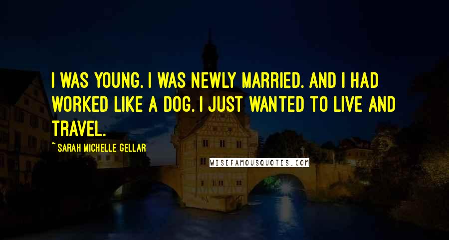 Sarah Michelle Gellar Quotes: I was young. I was newly married. And I had worked like a dog. I just wanted to live and travel.