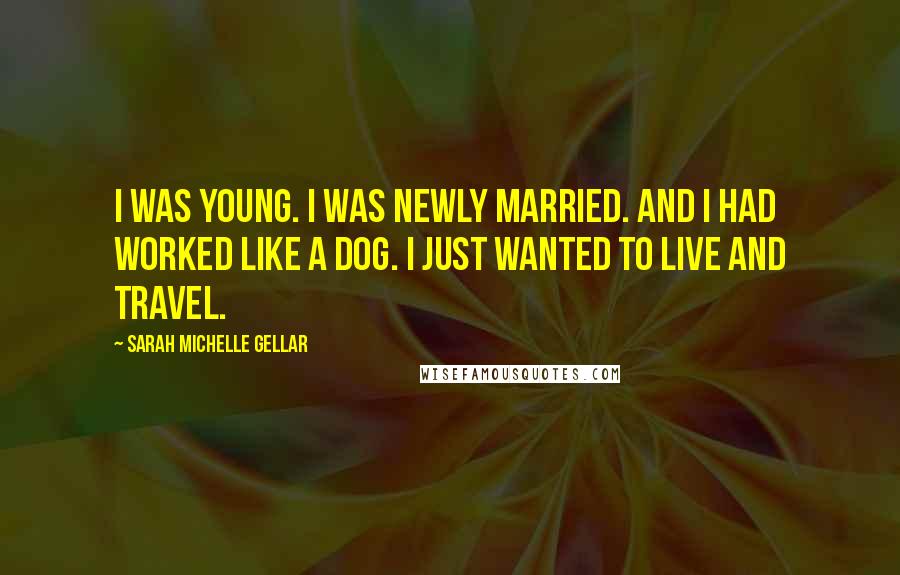 Sarah Michelle Gellar Quotes: I was young. I was newly married. And I had worked like a dog. I just wanted to live and travel.