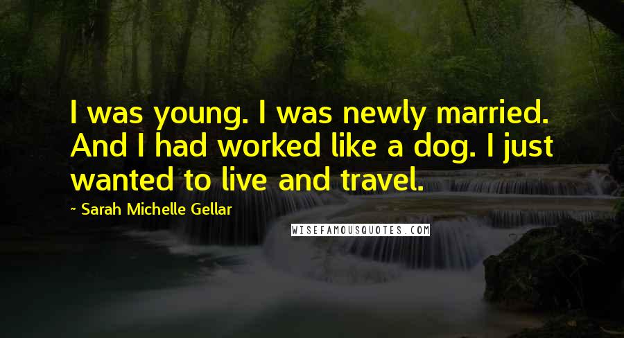 Sarah Michelle Gellar Quotes: I was young. I was newly married. And I had worked like a dog. I just wanted to live and travel.