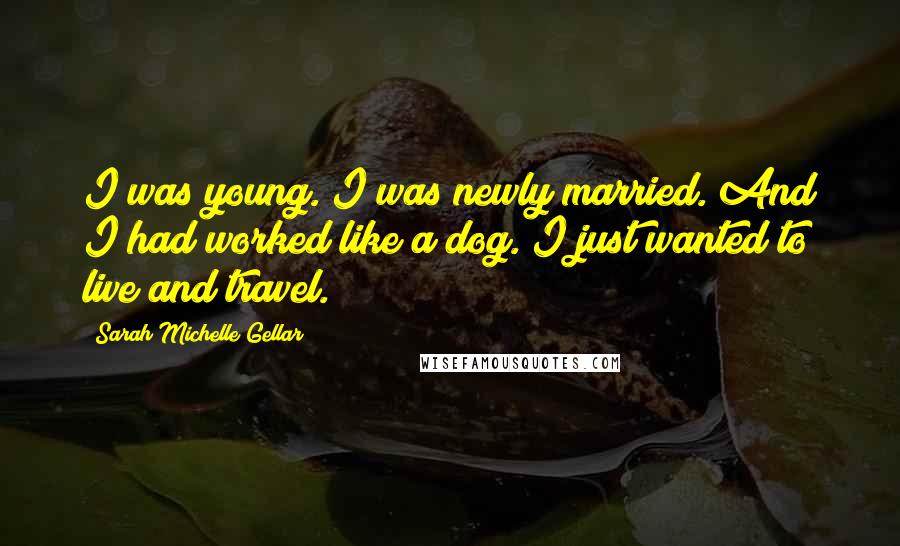 Sarah Michelle Gellar Quotes: I was young. I was newly married. And I had worked like a dog. I just wanted to live and travel.