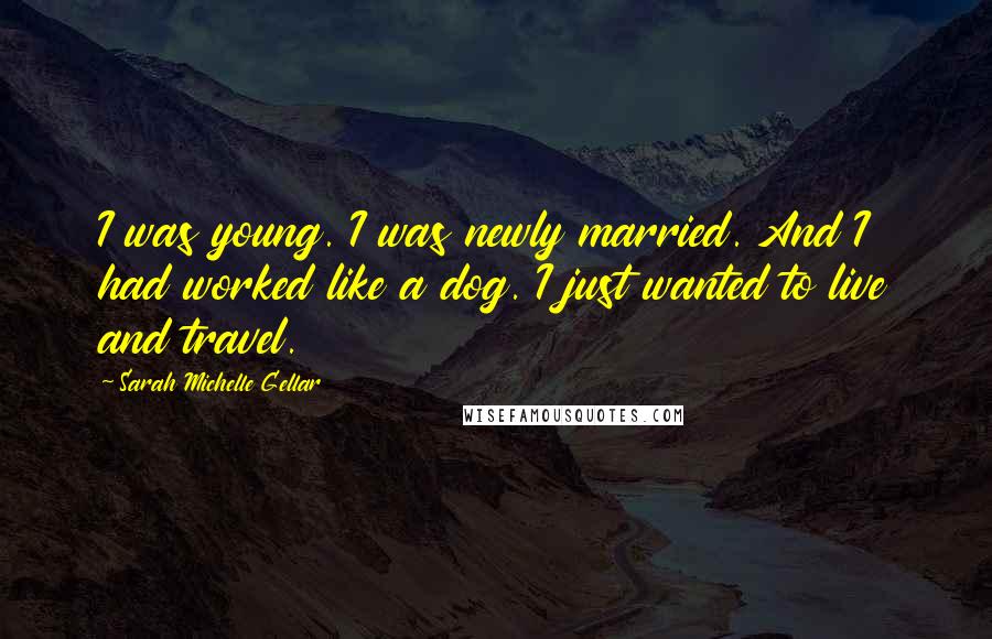 Sarah Michelle Gellar Quotes: I was young. I was newly married. And I had worked like a dog. I just wanted to live and travel.